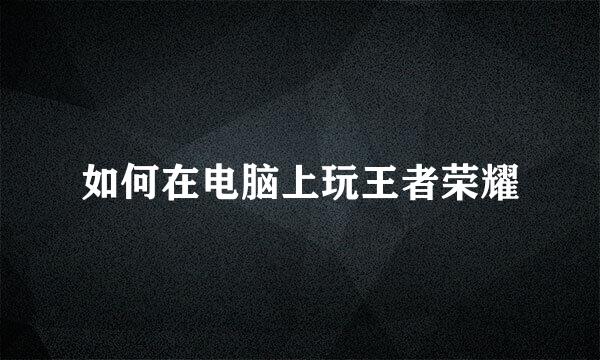 如何在电脑上玩王者荣耀