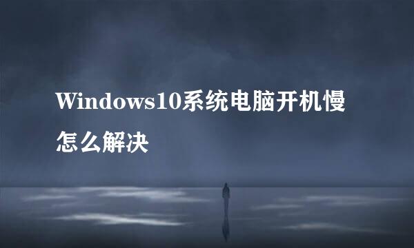 Windows10系统电脑开机慢怎么解决
