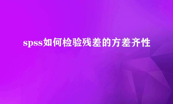 spss如何检验残差的方差齐性