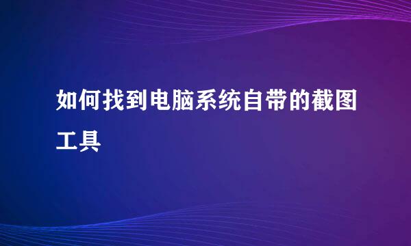 如何找到电脑系统自带的截图工具