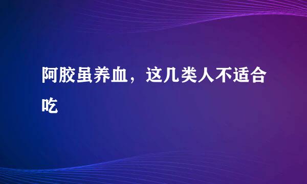 阿胶虽养血,这几类人不适合吃