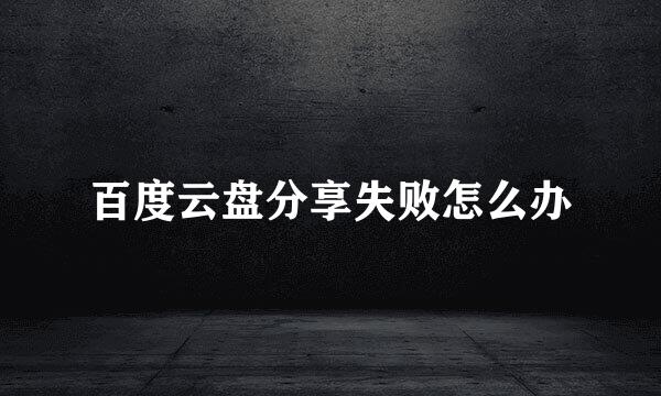 百度云盘分享失败怎么办