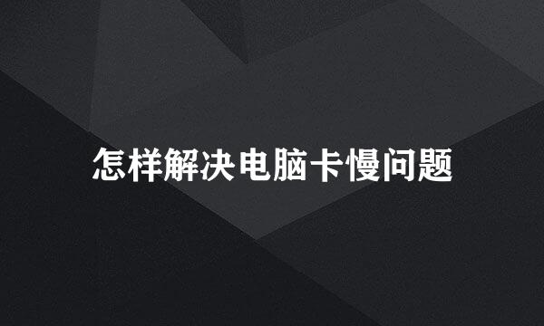 怎样解决电脑卡慢问题