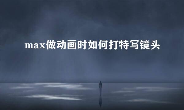 max做动画时如何打特写镜头