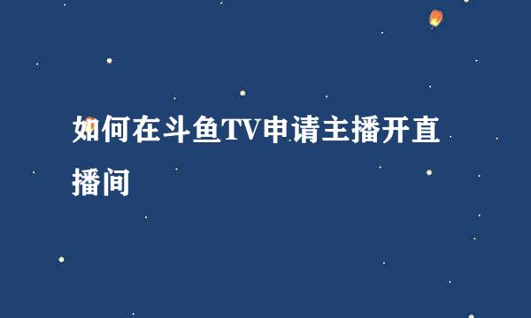如何在斗鱼TV申请主播开直播间