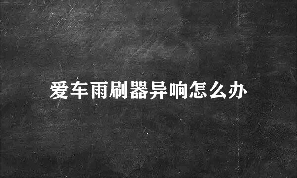 爱车雨刷器异响怎么办