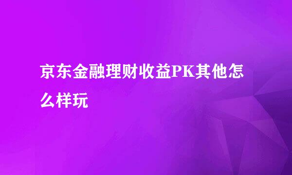 京东金融理财收益PK其他怎么样玩