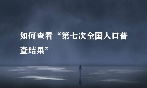 如何查看“第七次全国人口普查结果”