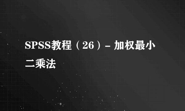 SPSS教程（26）- 加权最小二乘法