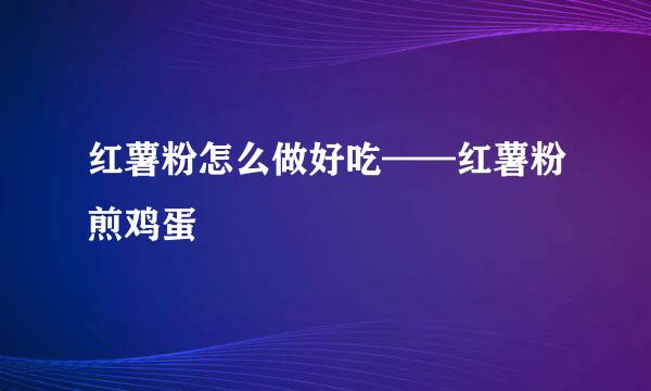 红薯粉怎么做好吃——红薯粉煎鸡蛋