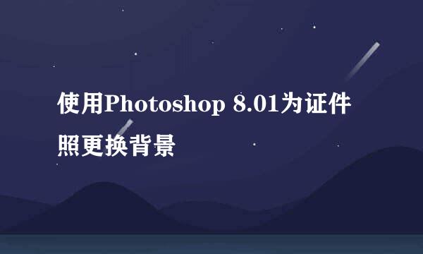 使用Photoshop 8.01为证件照更换背景
