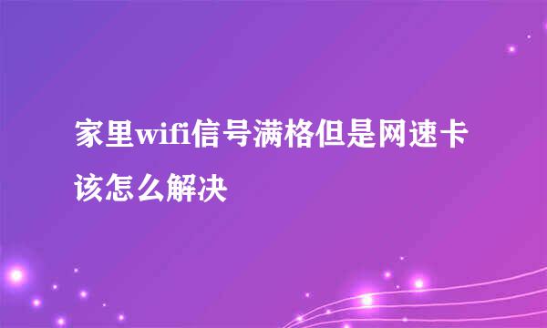 家里wifi信号满格但是网速卡该怎么解决