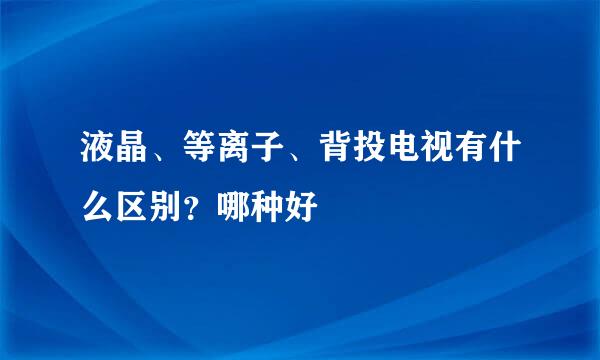 液晶、等离子、背投电视有什么区别？哪种好