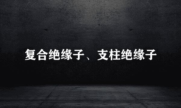 复合绝缘子、支柱绝缘子