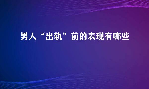 男人“出轨”前的表现有哪些