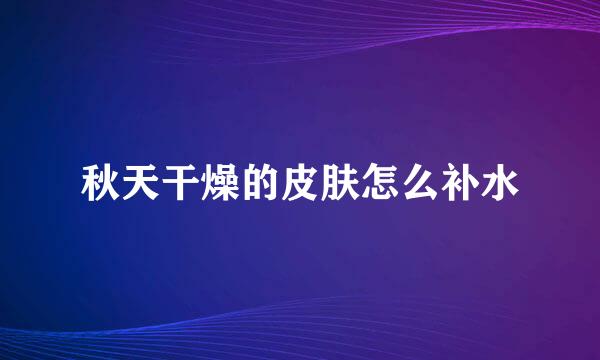 秋天干燥的皮肤怎么补水