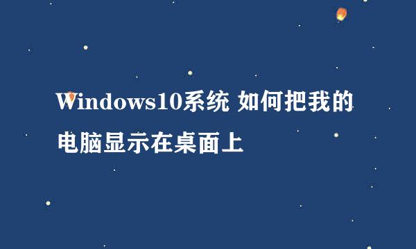 Windows10系统 如何把我的电脑显示在桌面上