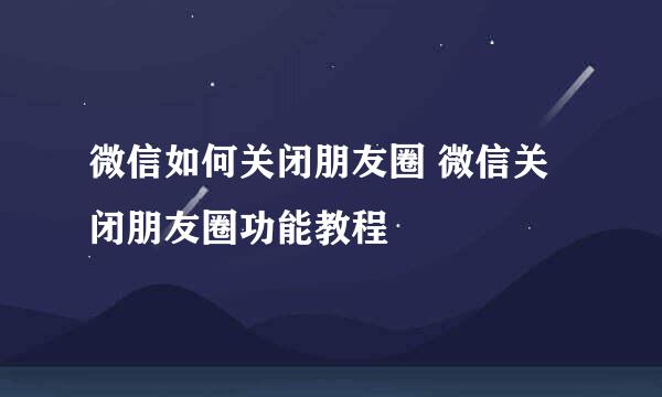 微信如何关闭朋友圈 微信关闭朋友圈功能教程