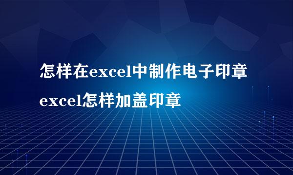 怎样在excel中制作电子印章 excel怎样加盖印章
