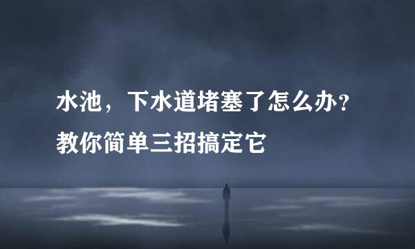 水池，下水道堵塞了怎么办？教你简单三招搞定它