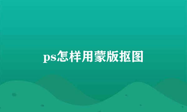 ps怎样用蒙版抠图