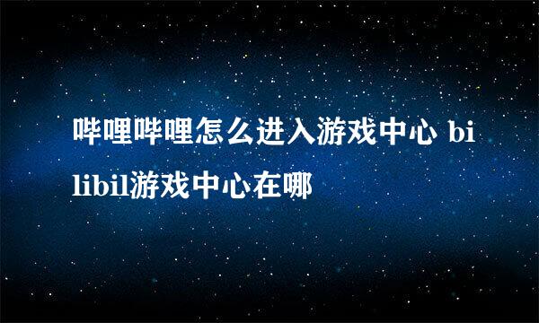 哔哩哔哩怎么进入游戏中心 bilibil游戏中心在哪
