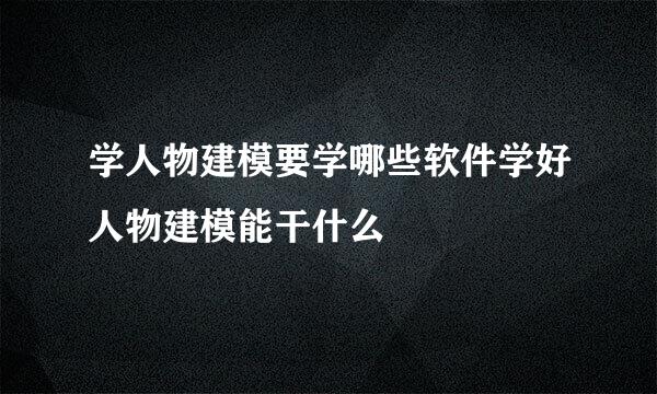 学人物建模要学哪些软件学好人物建模能干什么