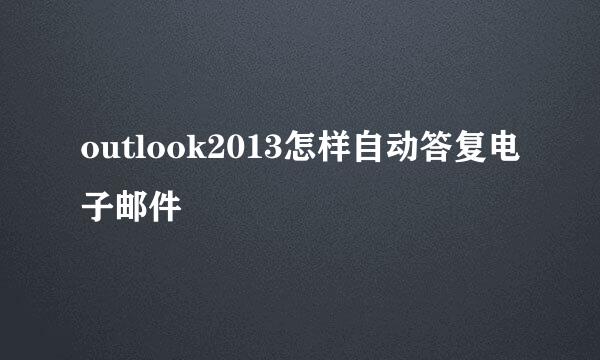 outlook2013怎样自动答复电子邮件