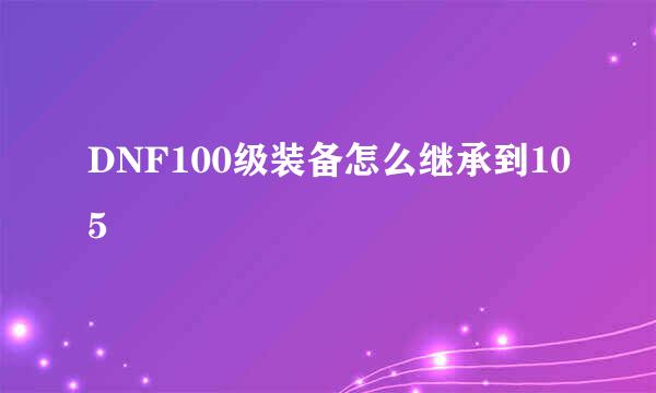 DNF100级装备怎么继承到105
