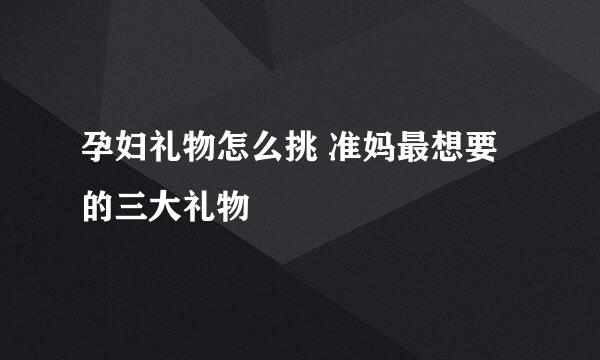 孕妇礼物怎么挑 准妈最想要的三大礼物