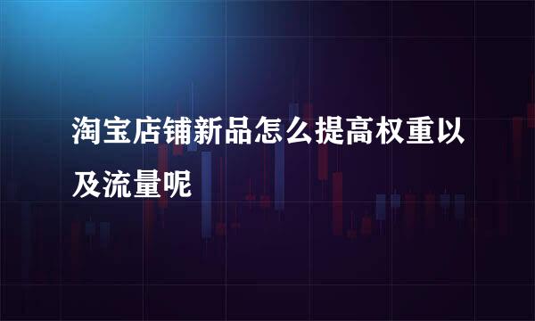 淘宝店铺新品怎么提高权重以及流量呢