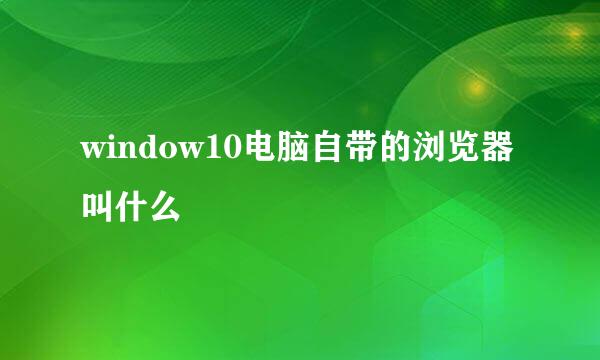 window10电脑自带的浏览器叫什么
