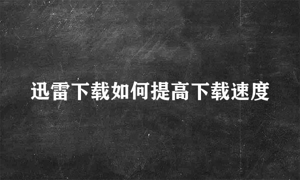 迅雷下载如何提高下载速度