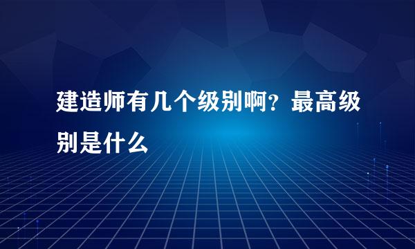 建造师有几个级别啊？最高级别是什么