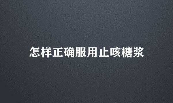 怎样正确服用止咳糖浆