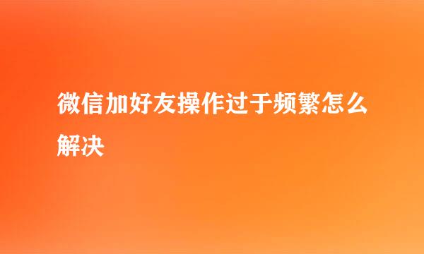 微信加好友操作过于频繁怎么解决