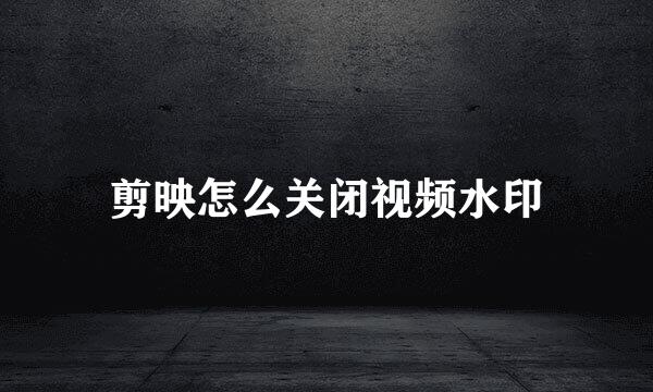 剪映怎么关闭视频水印