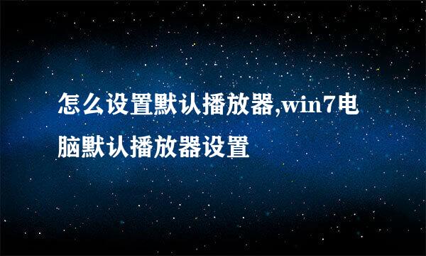 怎么设置默认播放器,win7电脑默认播放器设置