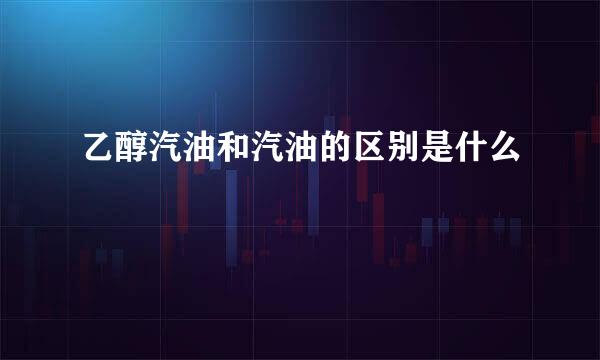 乙醇汽油和汽油的区别是什么