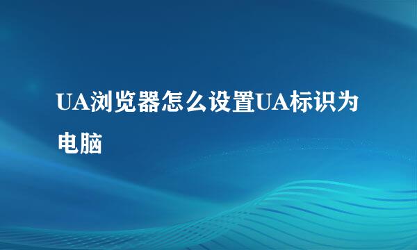 UA浏览器怎么设置UA标识为电脑