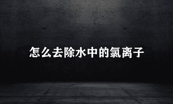 怎么去除水中的氯离子