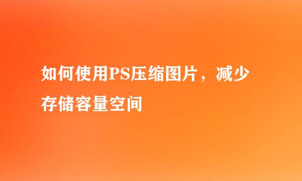 如何使用PS压缩图片，减少存储容量空间
