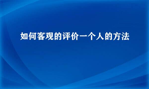 如何客观的评价一个人的方法