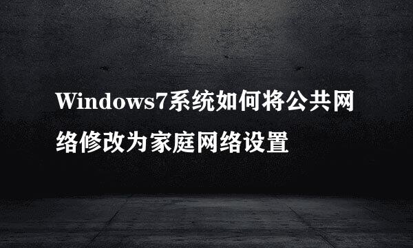 Windows7系统如何将公共网络修改为家庭网络设置