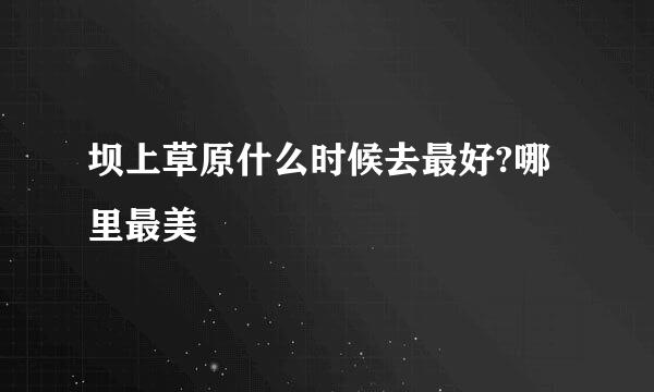 坝上草原什么时候去最好?哪里最美