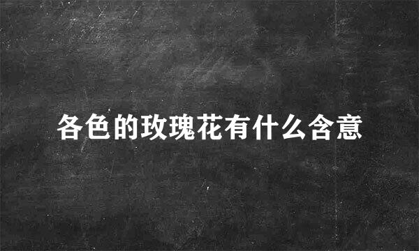 各色的玫瑰花有什么含意
