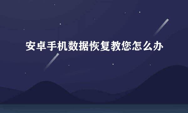 安卓手机数据恢复教您怎么办