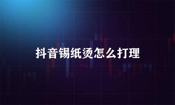 抖音锡纸烫怎么打理