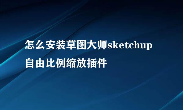 怎么安装草图大师sketchup自由比例缩放插件