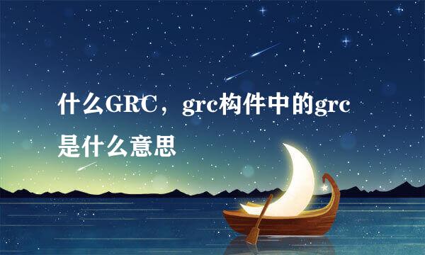 什么GRC，grc构件中的grc是什么意思